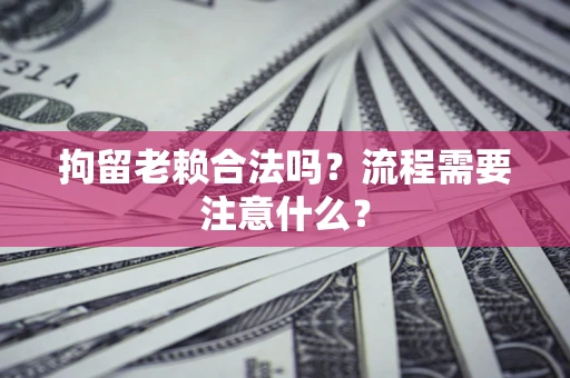 济南拘留老赖合法吗？流程需要注意什么？