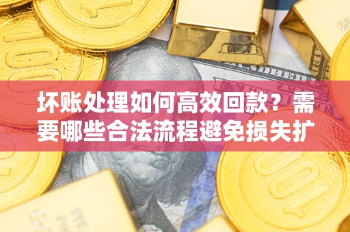 济南坏账处理如何高效回款？需要哪些合法流程避免损失扩大？