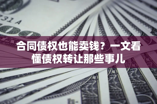 济南合同债权也能卖钱？一文看懂债权转让那些事儿
