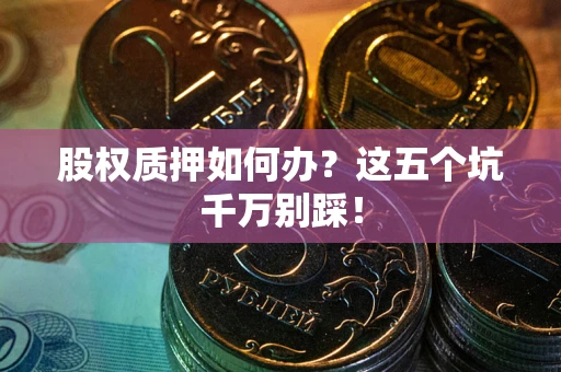 济南股权质押如何办？这五个坑千万别踩！