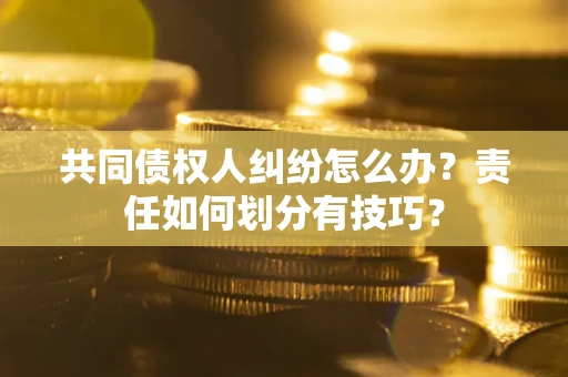 济南共同债权人纠纷怎么办？责任如何划分有技巧？
