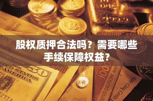 济南股权质押合法吗？需要哪些手续保障权益？