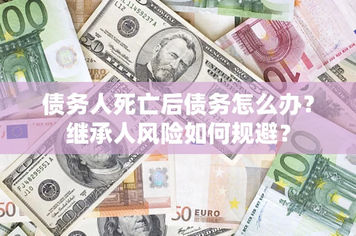 济南债务人死亡后债务怎么办？继承人风险如何规避？