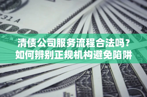 济南清债公司服务流程合法吗？如何辨别正规机构避免陷阱？