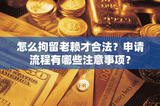 济南怎么拘留老赖才合法？申请流程有哪些注意事项？