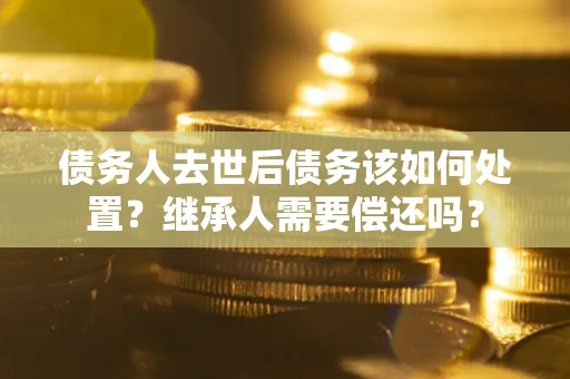 济南债务人去世后债务该如何处置？继承人需要偿还吗？