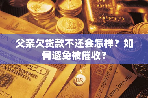 济南父亲欠贷款不还会怎样？如何避免被催收？