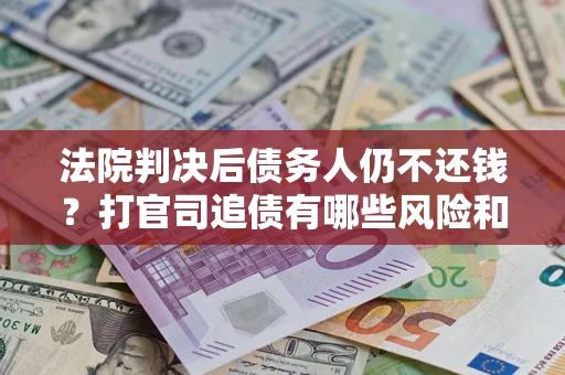济南法院判决后债务人仍不还钱？打官司追债有哪些风险和技巧？