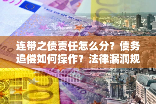 济南连带之债责任怎么分？债务追偿如何操作？法律漏洞规避指南