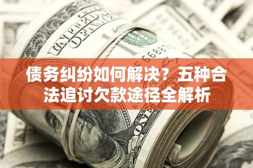 济南债务纠纷如何解决？五种合法追讨欠款途径全解析