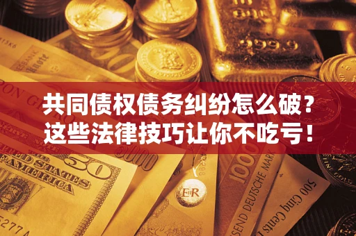济南共同债权债务纠纷怎么破？这些法律技巧让你不吃亏！