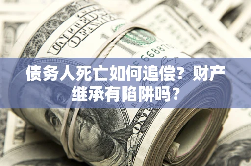 济南债务人死亡如何追偿？财产继承有陷阱吗？