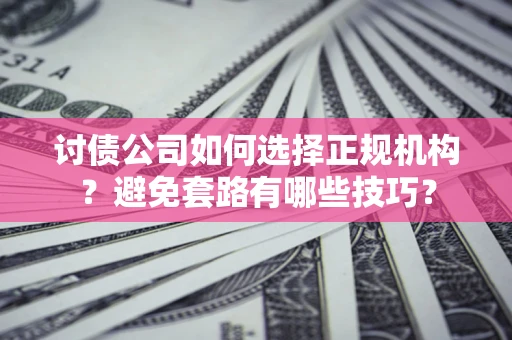 济南讨债公司如何选择正规机构？避免套路有哪些技巧？