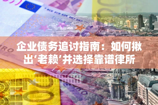 济南企业债务追讨指南：如何揪出‘老赖’并选择靠谱律所