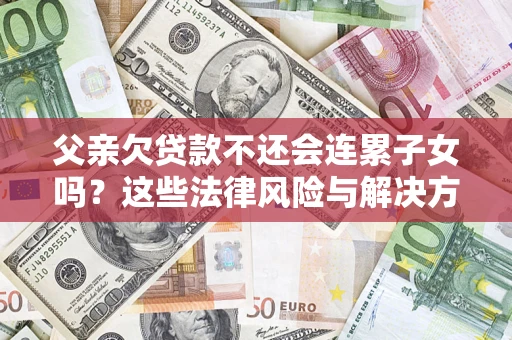 济南父亲欠贷款不还会连累子女吗？这些法律风险与解决方法要早知道！