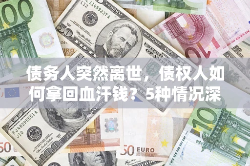 济南债务人突然离世，债权人如何拿回血汗钱？5种情况深度解析