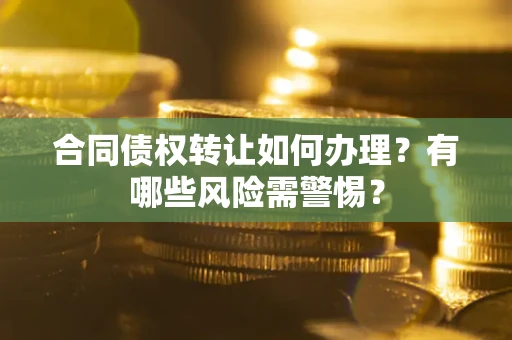 济南合同债权转让如何办理？有哪些风险需警惕？