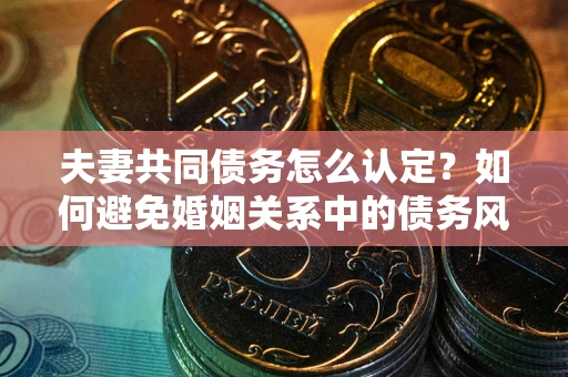 济南夫妻共同债务怎么认定？如何避免婚姻关系中的债务风险？