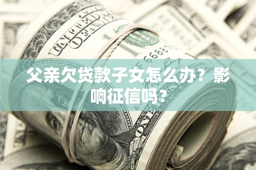 济南父亲欠贷款子女怎么办？影响征信吗？
