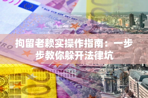 济南拘留老赖实操作指南：一步步教你躲开法律坑