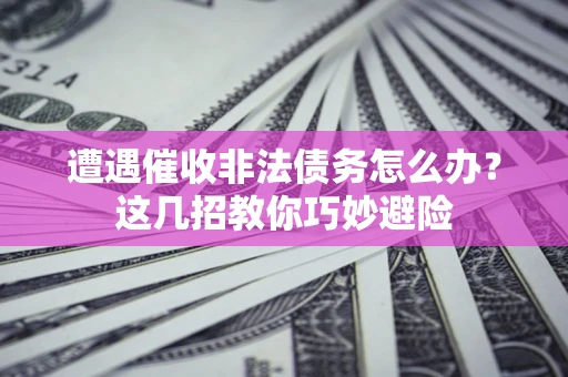济南遭遇催收非法债务怎么办？这几招教你巧妙避险