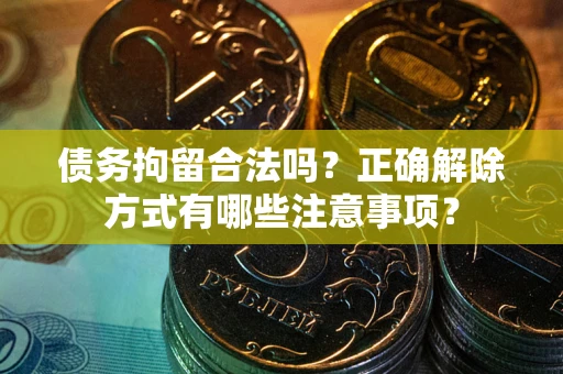 济南债务拘留合法吗？正确解除方式有哪些注意事项？