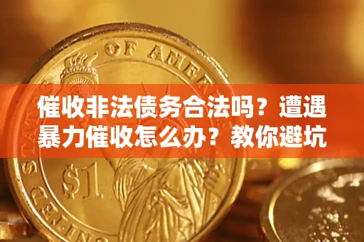 济南催收非法债务合法吗？遭遇暴力催收怎么办？教你避坑指南！
