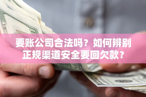 济南要账公司合法吗？如何辨别正规渠道安全要回欠款？