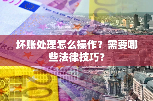济南坏账处理怎么操作？需要哪些法律技巧？