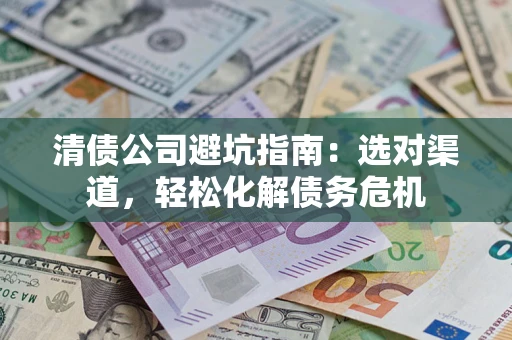 济南清债公司避坑指南：选对渠道，轻松化解债务危机