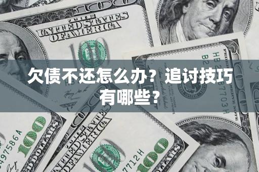 济南欠债不还怎么办？追讨技巧有哪些？