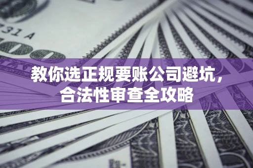 济南教你选正规要账公司避坑，合法性审查全攻略