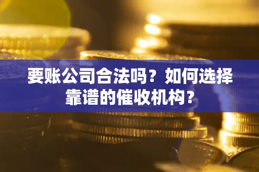 济南要账公司合法吗？如何选择靠谱的催收机构？
