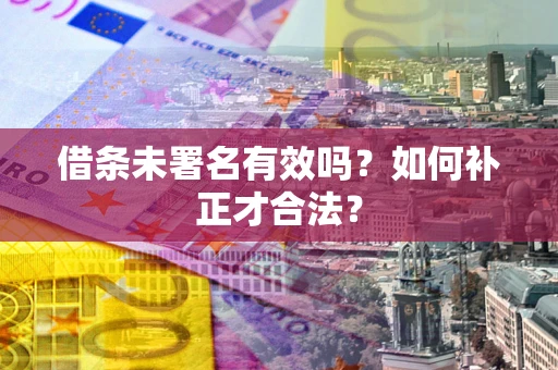 济南借条未署名有效吗？如何补正才合法？