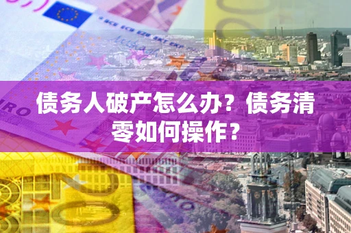 济南债务人破产怎么办？债务清零如何操作？
