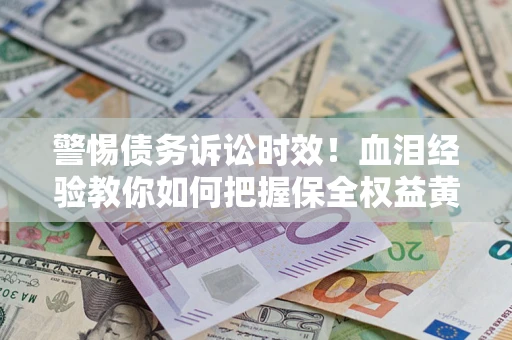 济南警惕债务诉讼时效！血泪经验教你如何把握保全权益黄金期