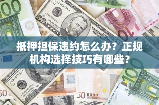 济南抵押担保违约怎么办？正规机构选择技巧有哪些？