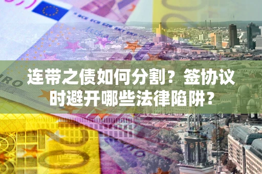 济南连带之债如何分割？签协议时避开哪些法律陷阱？