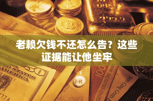 济南老赖欠钱不还怎么告？这些证据能让他坐牢