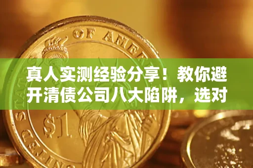 济南真人实测经验分享！教你避开清债公司八大陷阱，选对机构少走十年弯路