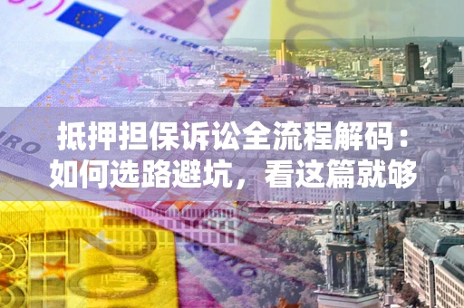 济南抵押担保诉讼全流程解码：如何选路避坑，看这篇就够了