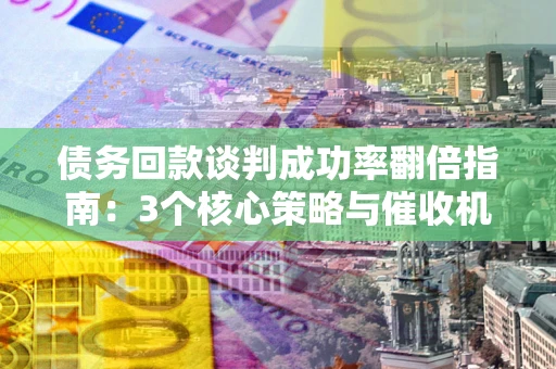 济南债务回款谈判成功率翻倍指南：3个核心策略与催收机构避坑法则