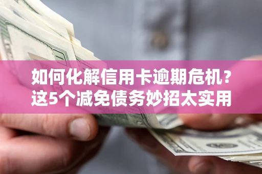 济南如何化解信用卡逾期危机？这5个减免债务妙招太实用
