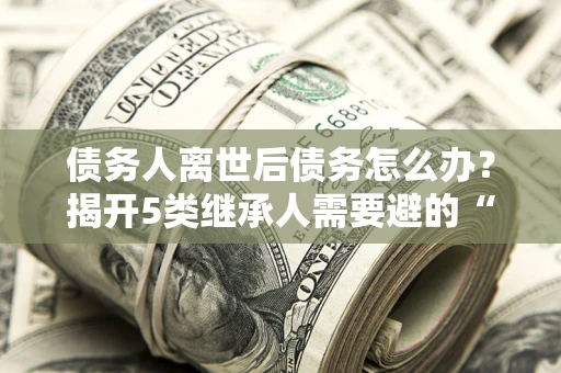 济南债务人离世后债务怎么办？揭开5类继承人需要避的“坑”