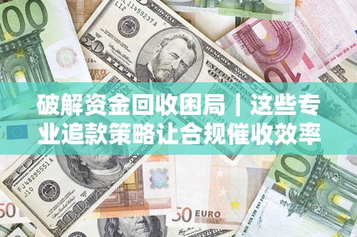 济南破解资金回收困局｜这些专业追款策略让合规催收效率翻倍