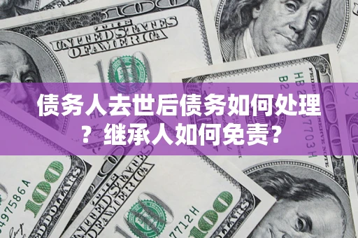 济南债务人去世后债务如何处理？继承人如何免责？