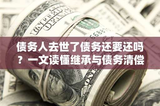 济南债务人去世了债务还要还吗？一文读懂继承与债务清偿
