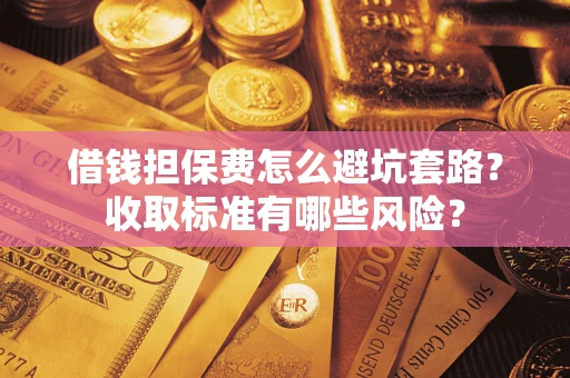 济南借钱担保费怎么避坑套路？收取标准有哪些风险？