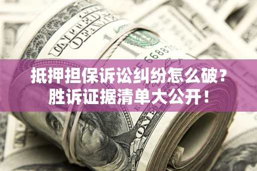 济南抵押担保诉讼纠纷怎么破？胜诉证据清单大公开！