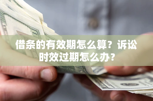 济南借条的有效期怎么算？诉讼时效过期怎么办？
